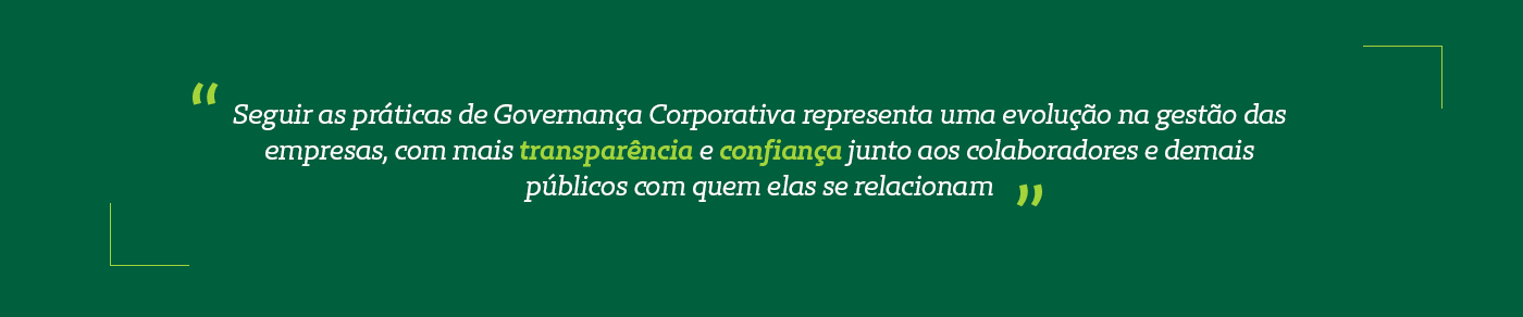 “Seguir as práticas de Governança Corporativa representa uma evolução na gestão das empresas, com mais transparência e confiança junto aos colaboradores e demais públicos com quem elas se relacionam”.